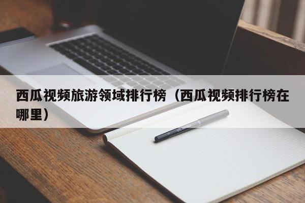 西瓜视频旅游领域排行榜（西瓜视频排行榜在哪里）