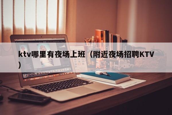 ktv哪里有夜场上班（附近夜场招聘KTV）