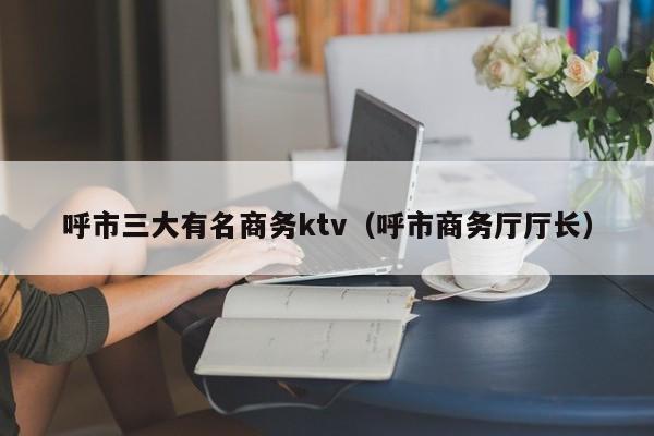 呼市三大有名商务ktv（呼市商务厅厅长）