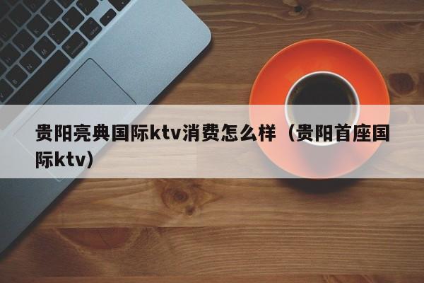 贵阳亮典国际ktv消费怎么样（贵阳首座国际ktv）