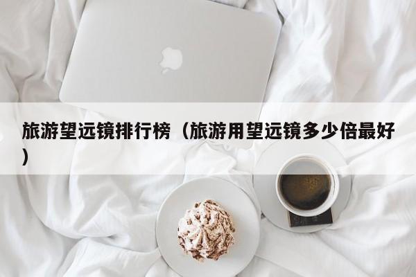 旅游望远镜排行榜（旅游用望远镜多少倍最好）