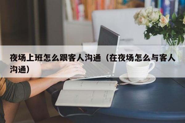 夜场上班怎么跟客人沟通（在夜场怎么与客人沟通）