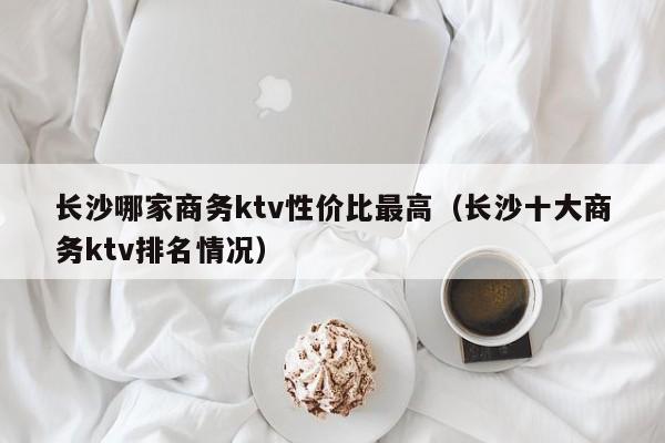 长沙哪家商务ktv性价比最高（长沙十大商务ktv排名情况）