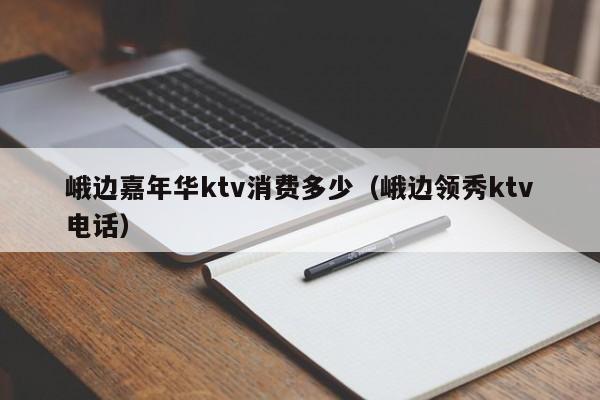 峨边嘉年华ktv消费多少（峨边领秀ktv电话）