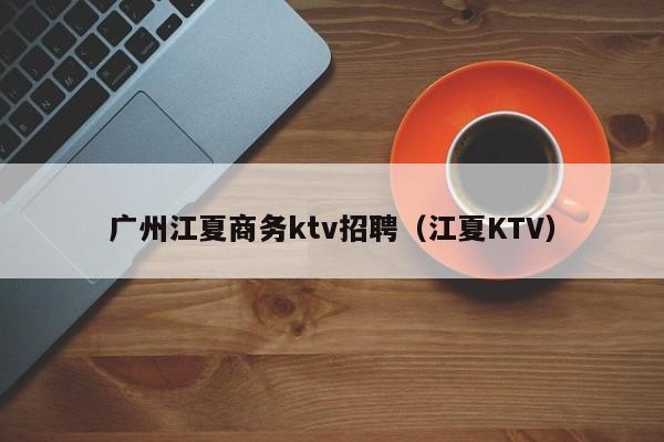 广州江夏商务ktv招聘（江夏KTV）