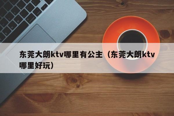 东莞大朗ktv哪里有公主（东莞大朗ktv哪里好玩）