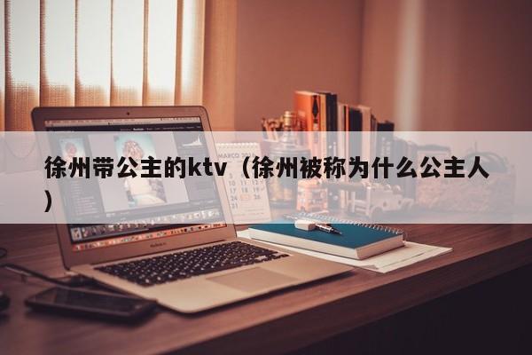 徐州带公主的ktv（徐州被称为什么公主人）