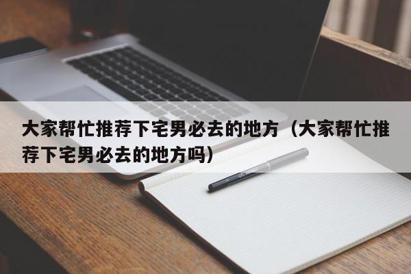 大家帮忙推荐下宅男必去的地方（大家帮忙推荐下宅男必去的地方吗）