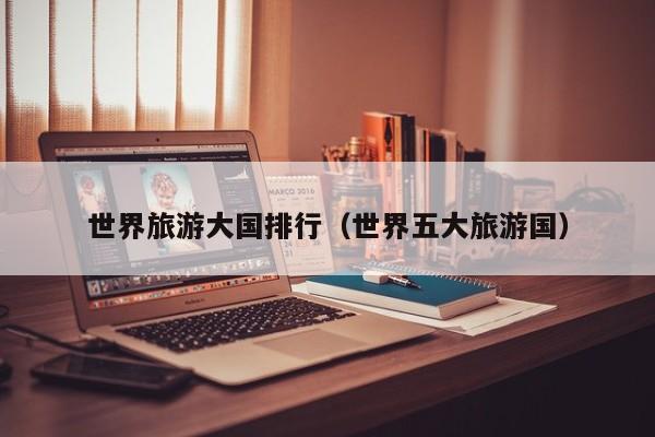 世界旅游大国排行（世界五大旅游国）