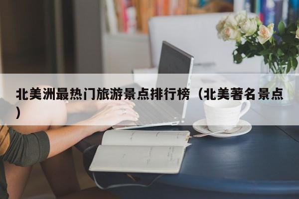 北美洲最热门旅游景点排行榜（北美著名景点）