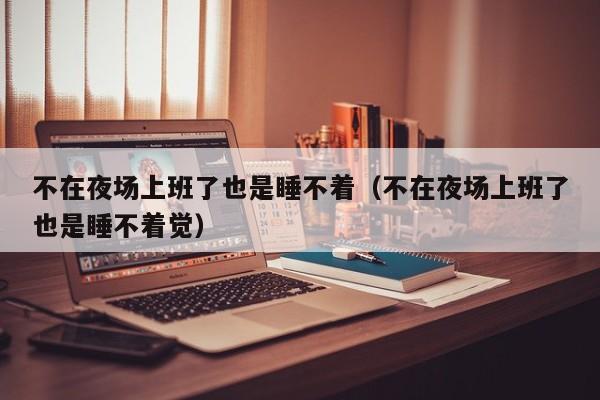 不在夜场上班了也是睡不着（不在夜场上班了也是睡不着觉）