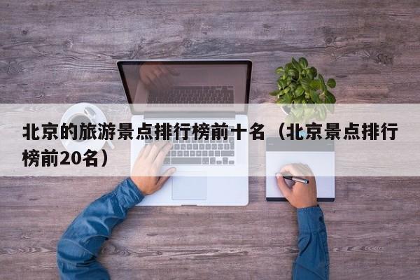 北京的旅游景点排行榜前十名（北京景点排行榜前20名）