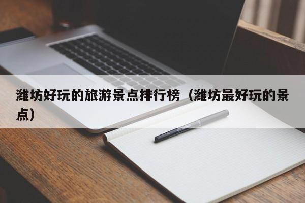 潍坊好玩的旅游景点排行榜（潍坊最好玩的景点）