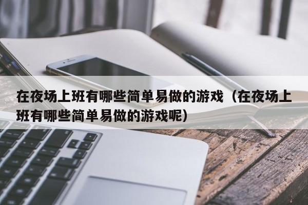 在夜场上班有哪些简单易做的游戏（在夜场上班有哪些简单易做的游戏呢）
