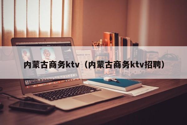 内蒙古商务ktv（内蒙古商务ktv招聘）