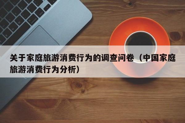 关于家庭旅游消费行为的调查问卷（中国家庭旅游消费行为分析）