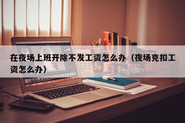 在夜场上班开除不发工资怎么办（夜场克扣工资怎么办）
