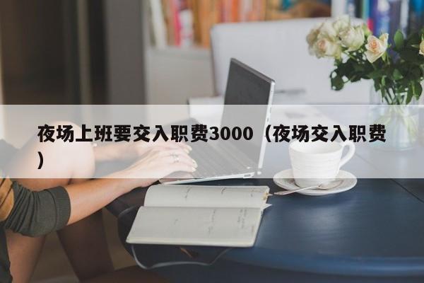 夜场上班要交入职费3000（夜场交入职费）