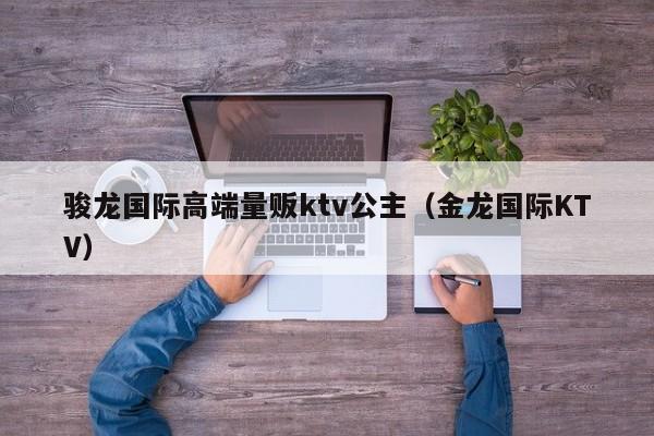 骏龙国际高端量贩ktv公主（金龙国际KTV）