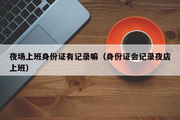夜场上班身份证有记录嘛（身份证会记录夜店上班）