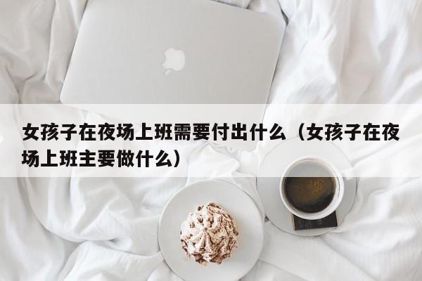女孩子在夜场上班需要付出什么（女孩子在夜场上班主要做什么）