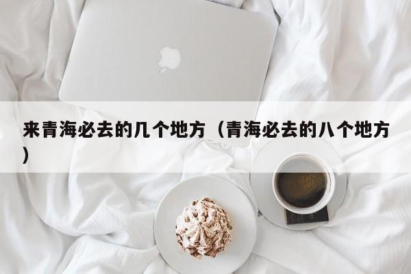 来青海必去的几个地方（青海必去的八个地方）