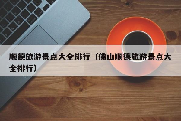 顺德旅游景点大全排行（佛山顺德旅游景点大全排行）
