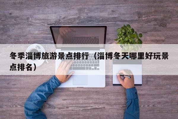 冬季淄博旅游景点排行（淄博冬天哪里好玩景点排名）