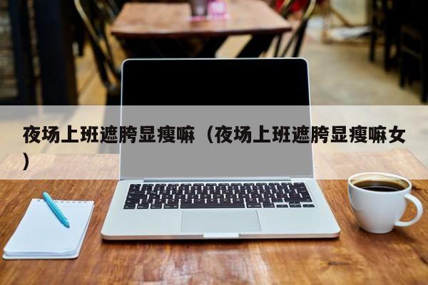 夜场上班遮胯显瘦嘛（夜场上班遮胯显瘦嘛女）