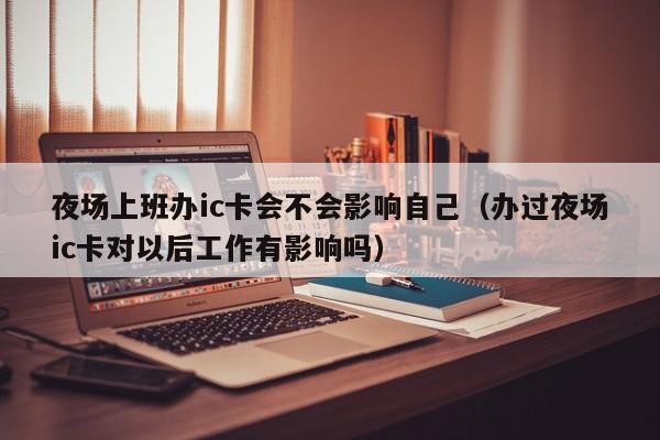 夜场上班办ic卡会不会影响自己（办过夜场ic卡对以后工作有影响吗）