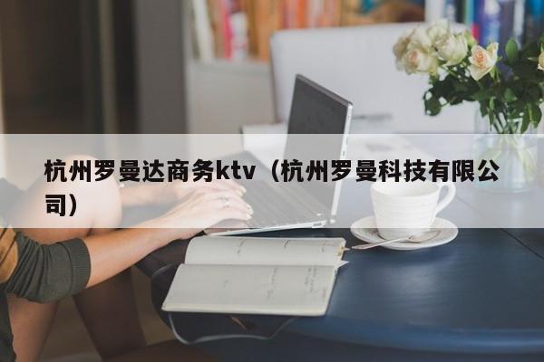 杭州罗曼达商务ktv（杭州罗曼科技有限公司）