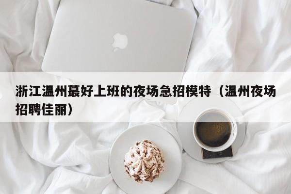 浙江温州蕞好上班的夜场急招模特（温州夜场招聘佳丽）