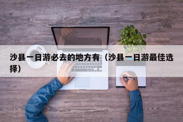 沙县一日游必去的地方有（沙县一日游最佳选择）