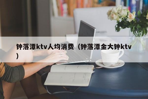 钟落潭ktv人均消费（钟落潭金大钟ktv）