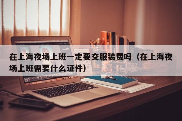 在上海夜场上班一定要交服装费吗（在上海夜场上班需要什么证件）