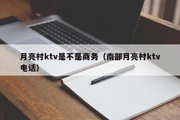 月亮村ktv是不是商务（南部月亮村ktv电话）