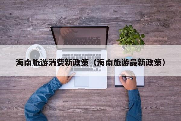 海南旅游消费新政策（海南旅游最新政策）
