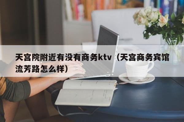 天宫院附近有没有商务ktv（天宫商务宾馆流芳路怎么样）