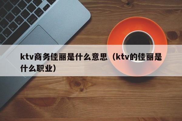 ktv商务佳丽是什么意思（ktv的佳丽是什么职业）