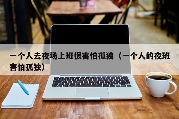 一个人去夜场上班很害怕孤独（一个人的夜班害怕孤独）