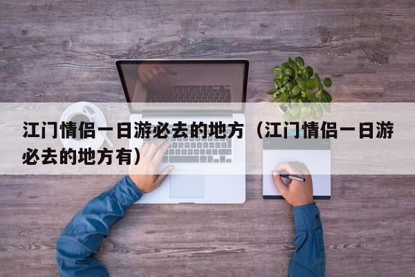 江门情侣一日游必去的地方（江门情侣一日游必去的地方有）