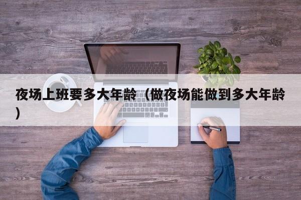夜场上班要多大年龄（做夜场能做到多大年龄）