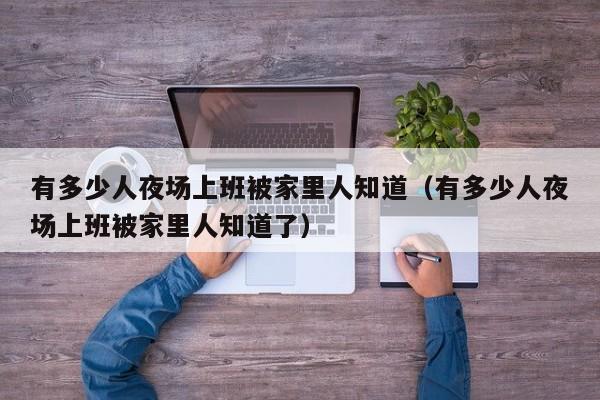 有多少人夜场上班被家里人知道（有多少人夜场上班被家里人知道了）