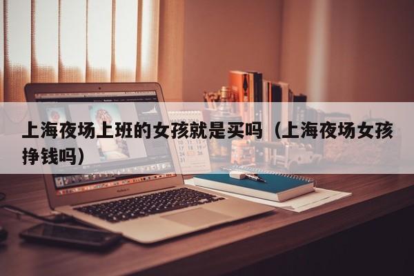 上海夜场上班的女孩就是买吗（上海夜场女孩挣钱吗）