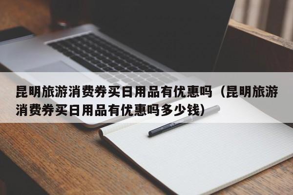 昆明旅游消费券买日用品有优惠吗（昆明旅游消费券买日用品有优惠吗多少钱）