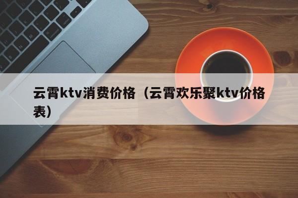 云霄ktv消费价格（云霄欢乐聚ktv价格表）