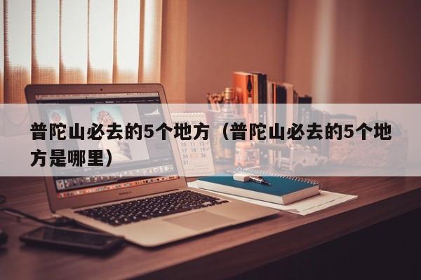 普陀山必去的5个地方（普陀山必去的5个地方是哪里）
