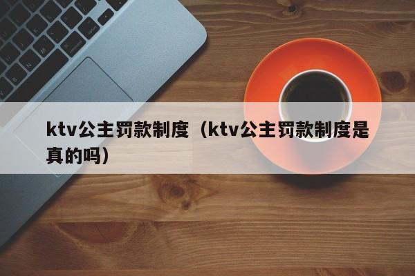 ktv公主罚款制度（ktv公主罚款制度是真的吗）