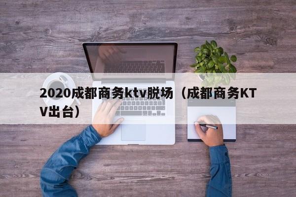 2020成都商务ktv脱场（成都商务KTV出台）