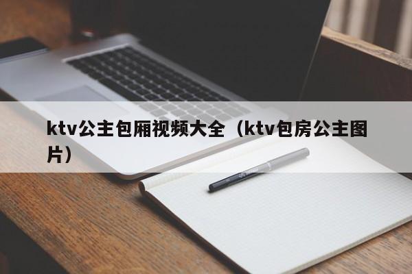 ktv公主包厢视频大全（ktv包房公主图片）